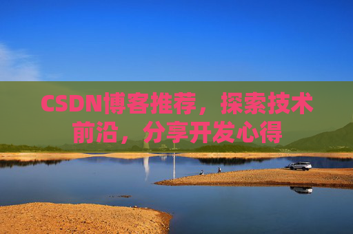 CSDN博客推荐,探索技术前沿,分享开发心得 CSDN博客推荐,探索技术前沿,分享开发心得